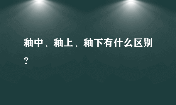 釉中、釉上、釉下有什么区别？