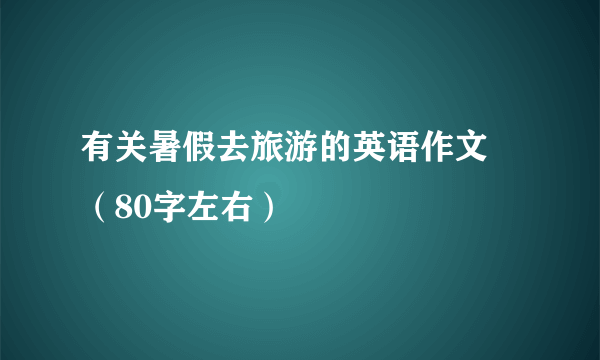 有关暑假去旅游的英语作文  （80字左右）