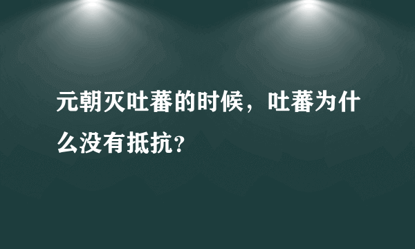 元朝灭吐蕃的时候，吐蕃为什么没有抵抗？