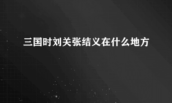 三国时刘关张结义在什么地方