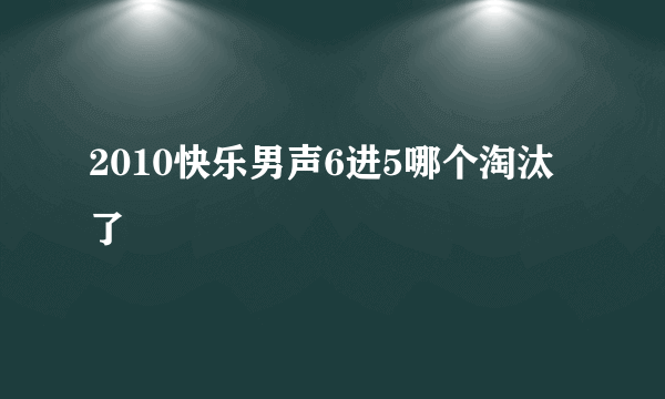 2010快乐男声6进5哪个淘汰了