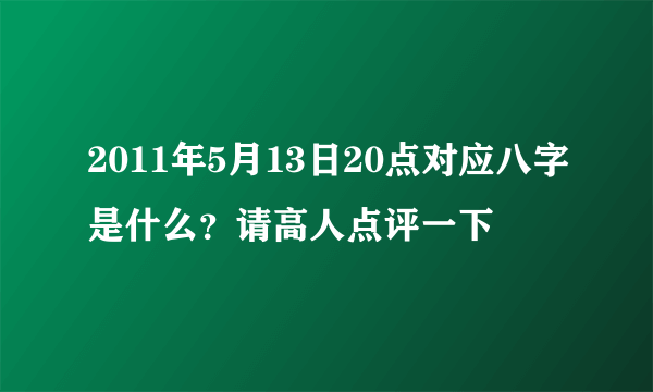 2011年5月13日20点对应八字是什么？请高人点评一下