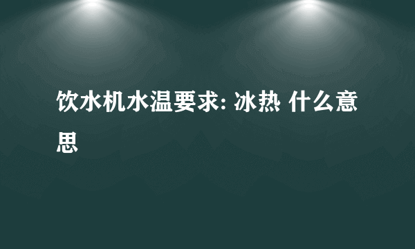 饮水机水温要求: 冰热 什么意思