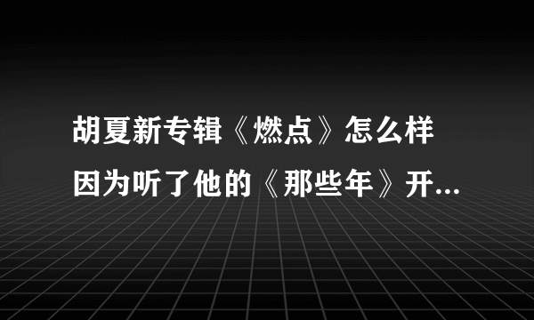 胡夏新专辑《燃点》怎么样 因为听了他的《那些年》开始关注他~~