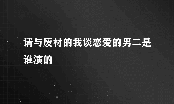 请与废材的我谈恋爱的男二是谁演的