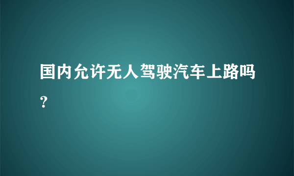 国内允许无人驾驶汽车上路吗？