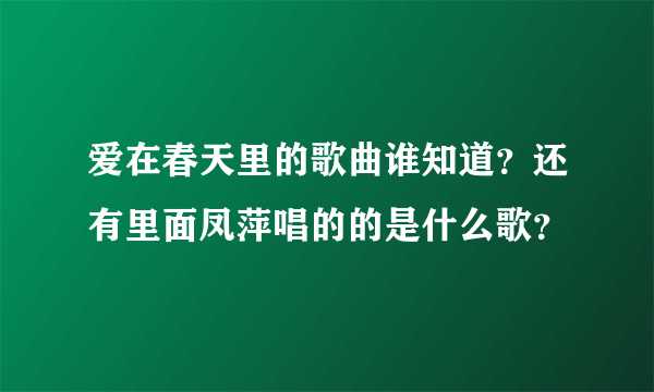 爱在春天里的歌曲谁知道？还有里面凤萍唱的的是什么歌？