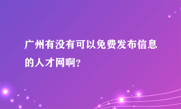 广州有没有可以免费发布信息的人才网啊？