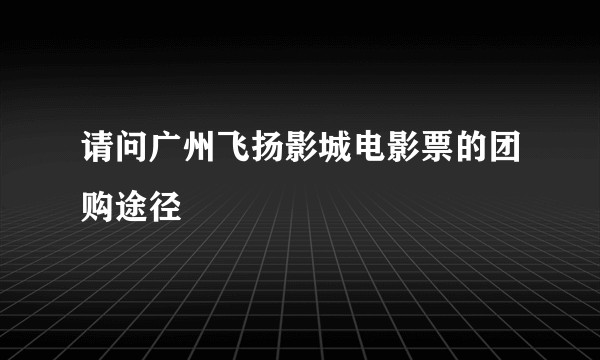 请问广州飞扬影城电影票的团购途径