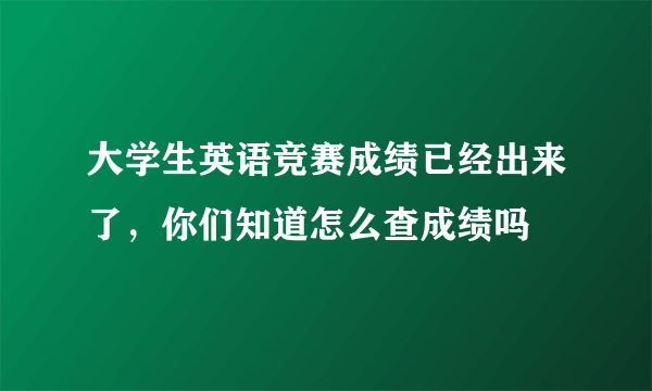 大学生英语竞赛成绩已经出来了，你们知道怎么查成绩吗