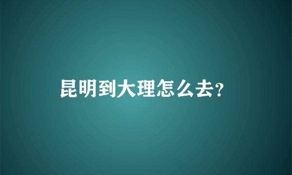 昆明到大理怎么去？