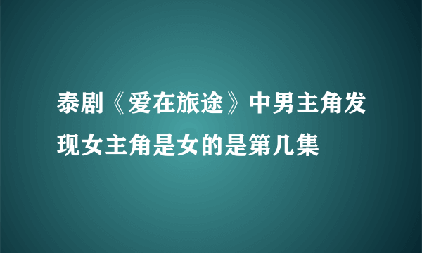 泰剧《爱在旅途》中男主角发现女主角是女的是第几集