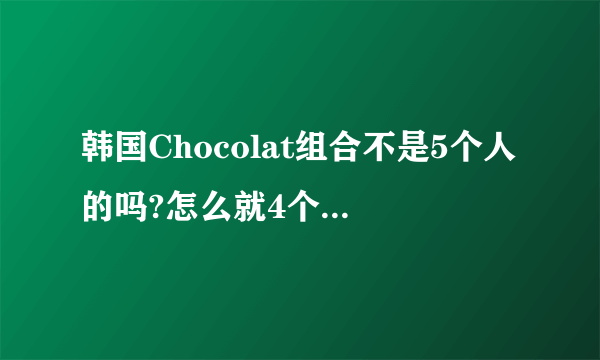 韩国Chocolat组合不是5个人的吗?怎么就4个了?那个新歌曲《再多一天》怎么是四个人了啊？