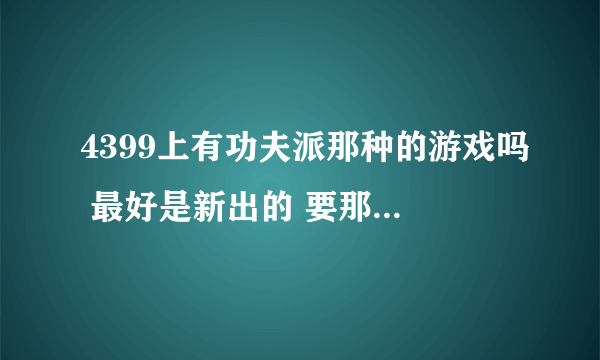 4399上有功夫派那种的游戏吗 最好是新出的 要那种可以和别人组队一起打的不要单机的