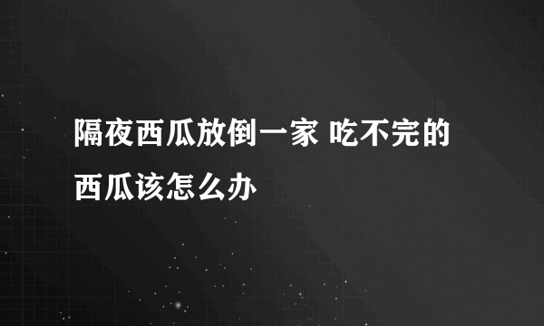 隔夜西瓜放倒一家 吃不完的西瓜该怎么办