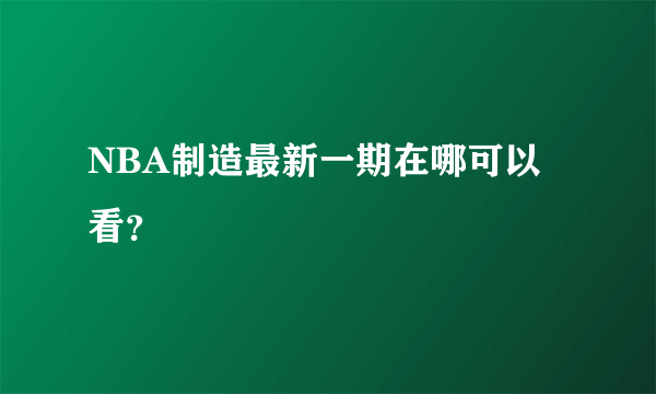 NBA制造最新一期在哪可以看？