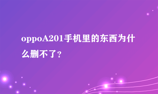 oppoA201手机里的东西为什么删不了？