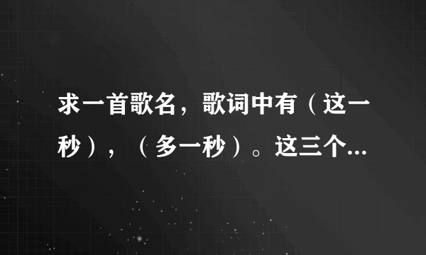 求一首歌名，歌词中有（这一秒），（多一秒）。这三个字都是在每句高潮的最后。