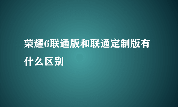 荣耀6联通版和联通定制版有什么区别