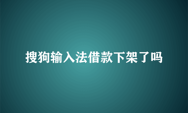 搜狗输入法借款下架了吗