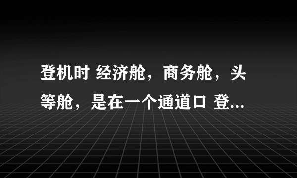 登机时 经济舱，商务舱，头等舱，是在一个通道口 登机 么？