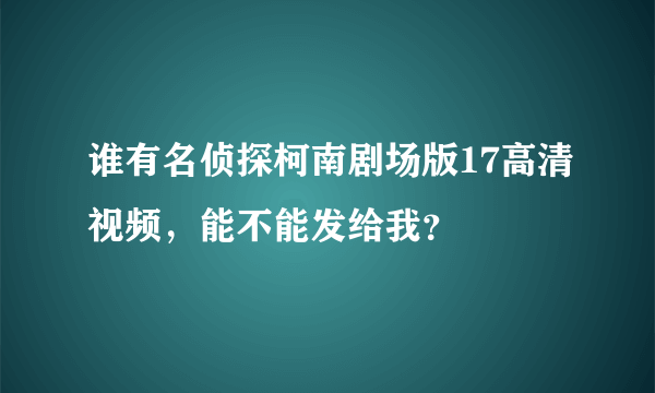 谁有名侦探柯南剧场版17高清视频，能不能发给我？