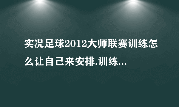 实况足球2012大师联赛训练怎么让自己来安排.训练选项里不能调整，好像都是电脑安排好了的