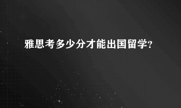 雅思考多少分才能出国留学？