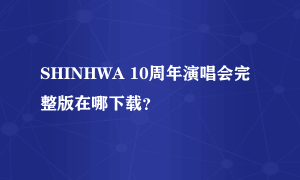 SHINHWA 10周年演唱会完整版在哪下载？