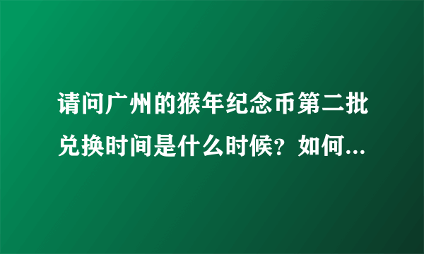 请问广州的猴年纪念币第二批兑换时间是什么时候？如何去兑换？