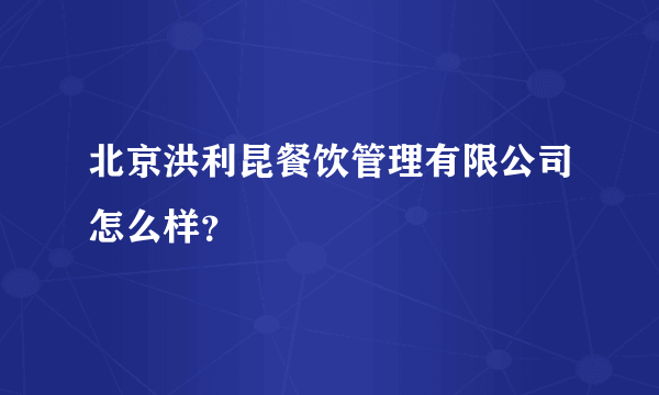 北京洪利昆餐饮管理有限公司怎么样？