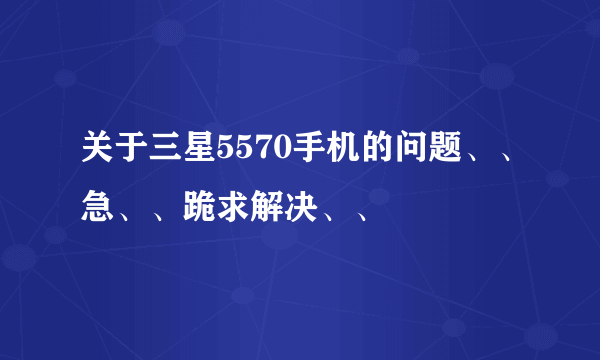 关于三星5570手机的问题、、急、、跪求解决、、