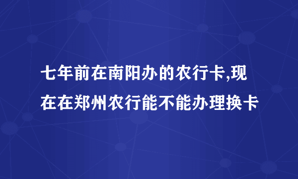 七年前在南阳办的农行卡,现在在郑州农行能不能办理换卡