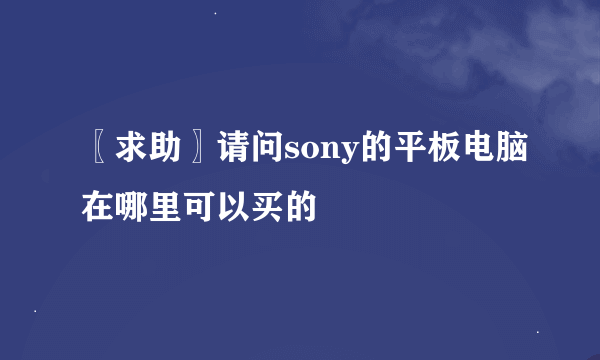 〖求助〗请问sony的平板电脑在哪里可以买的