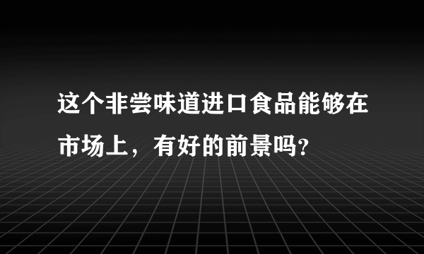 这个非尝味道进口食品能够在市场上，有好的前景吗？