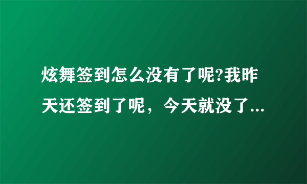 炫舞签到怎么没有了呢?我昨天还签到了呢，今天就没了，什么情况？结束了？有谁知道吗？