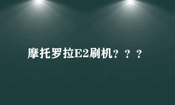 摩托罗拉E2刷机？？？