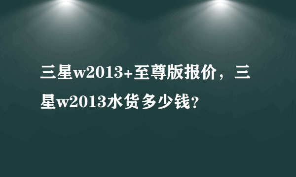 三星w2013+至尊版报价，三星w2013水货多少钱？