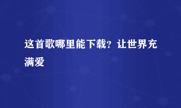 这首歌哪里能下载？让世界充满爱