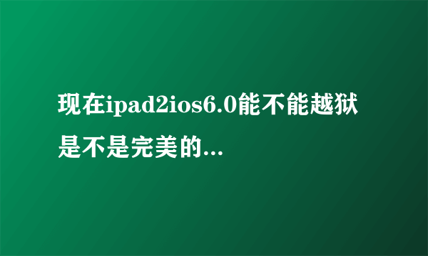 现在ipad2ios6.0能不能越狱 是不是完美的啊 哥很急