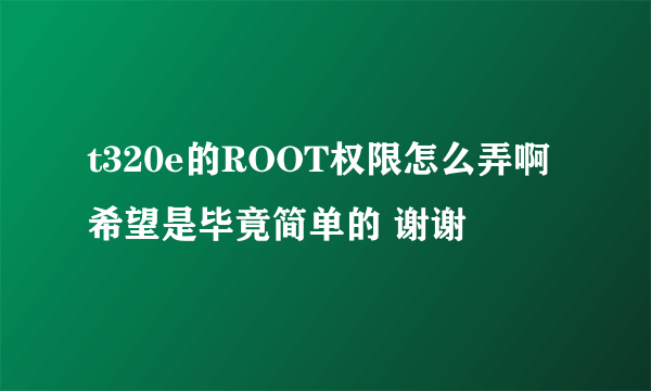 t320e的ROOT权限怎么弄啊 希望是毕竟简单的 谢谢