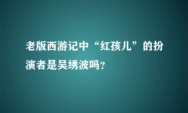 老版西游记中“红孩儿”的扮演者是吴绣波吗？