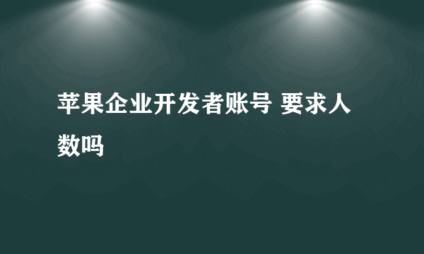 苹果企业开发者账号 要求人数吗