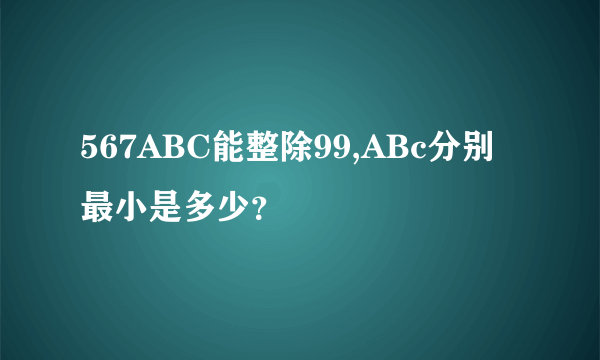 567ABC能整除99,ABc分别最小是多少？