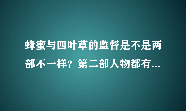 蜂蜜与四叶草的监督是不是两部不一样？第二部人物都有些变形了的感觉