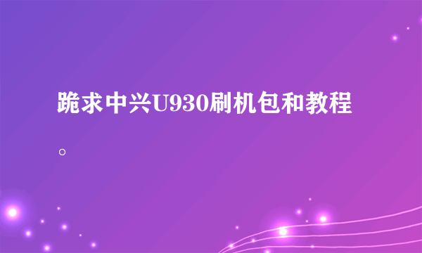 跪求中兴U930刷机包和教程。