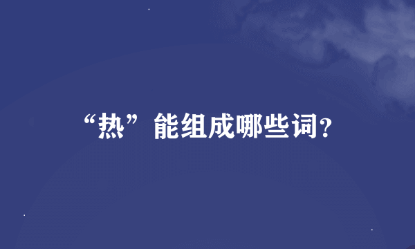 “热”能组成哪些词？