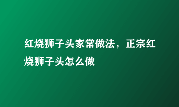 红烧狮子头家常做法，正宗红烧狮子头怎么做