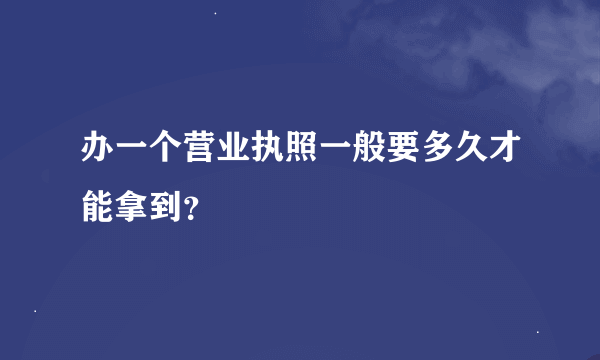 办一个营业执照一般要多久才能拿到？