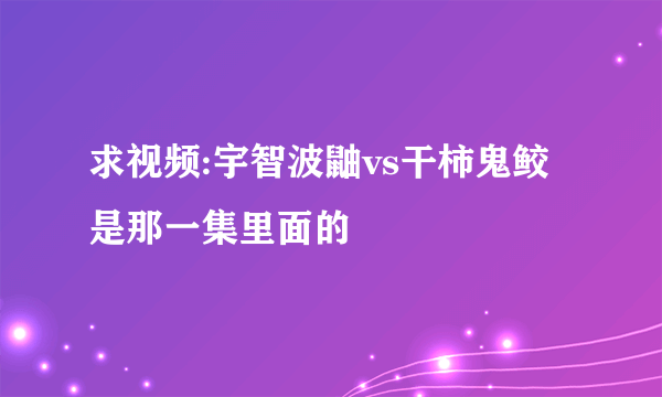 求视频:宇智波鼬vs干柿鬼鲛 是那一集里面的